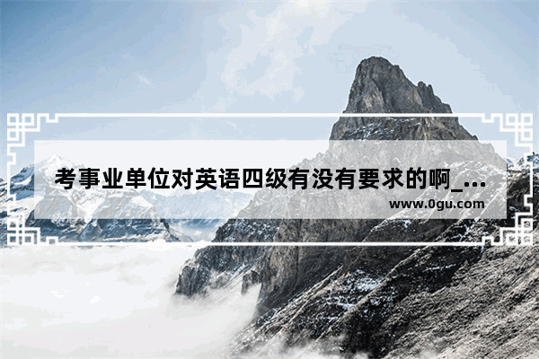 考事业单位对英语四级有没有要求的啊_考公务员事业单位要过英语四级吗