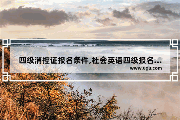四级消控证报名条件,社会英语四级报名条件