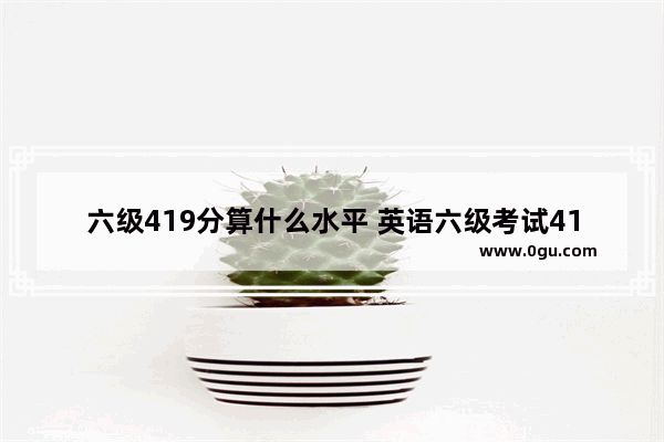 六级419分算什么水平 英语六级考试419好吗