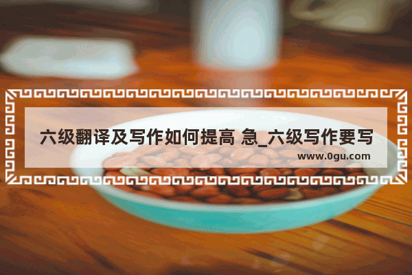 六级翻译及写作如何提高 急_六级写作要写到什么位置比较好