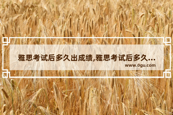 雅思考试后多久出成绩,雅思考试后多久出成绩