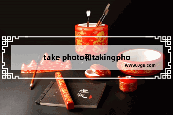 take photo和takingphotos区别,摄影 英语口语