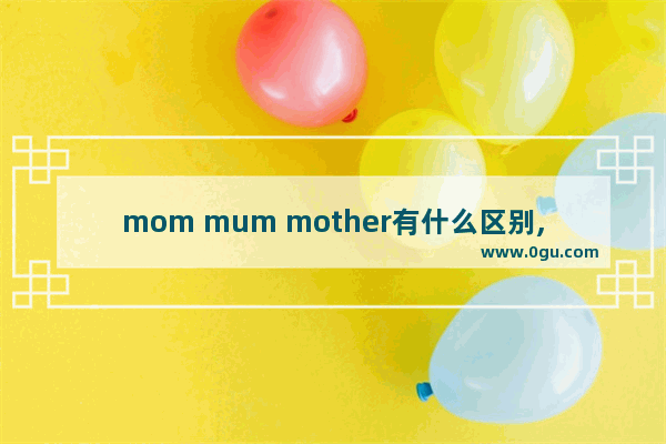 mom mum mother有什么区别,英语口语fashion