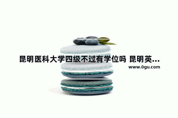 昆明医科大学四级不过有学位吗 昆明英语四级报名