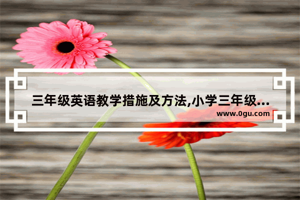 三年级英语教学措施及方法,小学三年级英语怎样辅导
