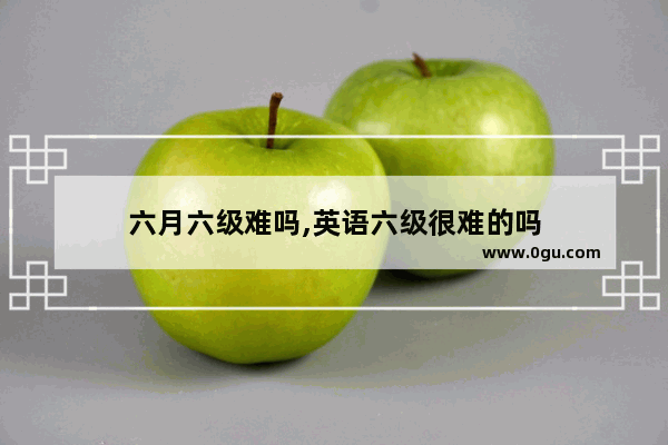 六月六级难吗,英语六级很难的吗