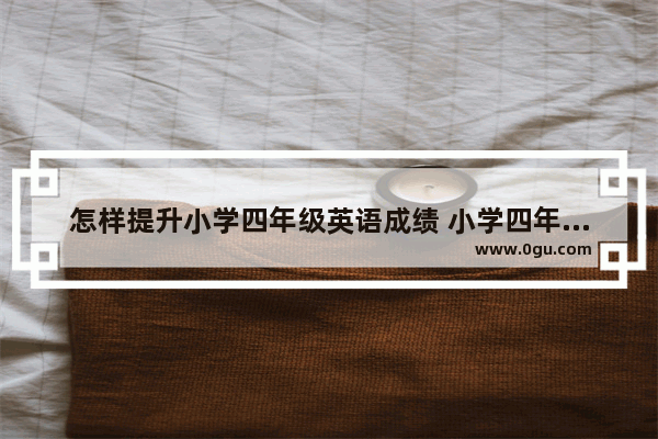 怎样提升小学四年级英语成绩 小学四年级英语怎样提高