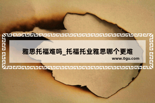 雅思托福难吗_托福托业雅思哪个更难