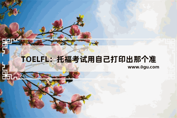 TOELFL：托福考试用自己打印出那个准考证吗_托福考试需要带哪些东西
