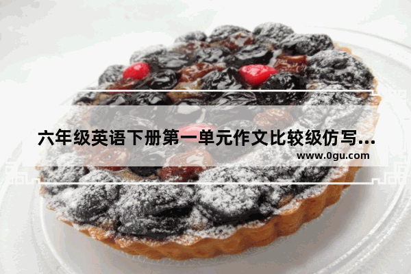六年级英语下册第一单元作文比较级仿写,仿写英语作文