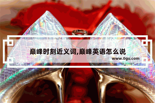 巅峰时刻近义词,巅峰英语怎么说