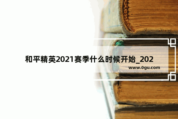 和平精英2021赛季什么时候开始_2021年和平精英更新需要多长时间