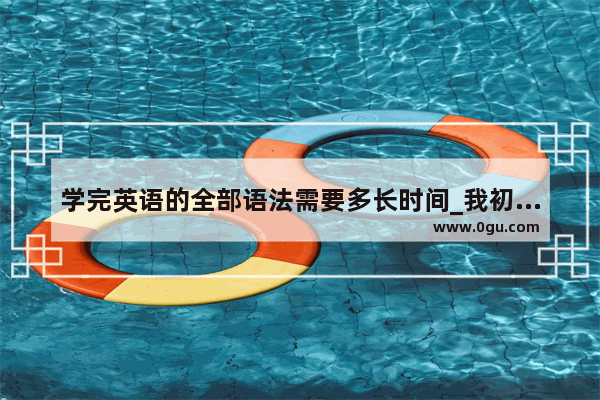 学完英语的全部语法需要多长时间_我初中英语学了快两年了 但我不懂语法 只一味地背单词 不会怎样把单词凑成句子 怎么办