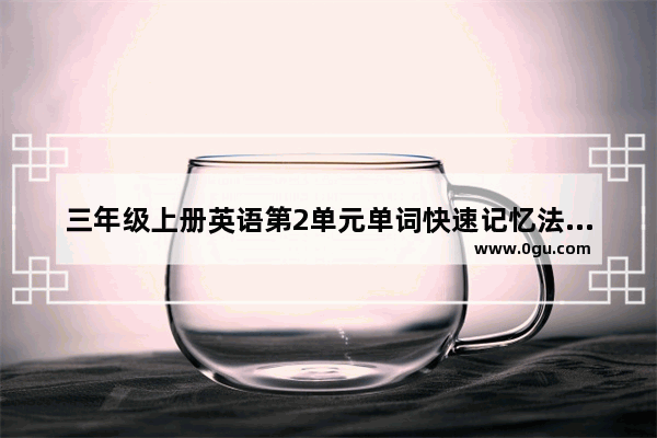 三年级上册英语第2单元单词快速记忆法_三年级英语上册第三单元快速记法