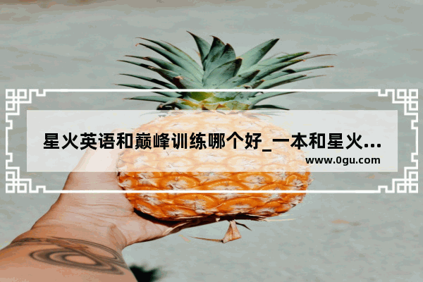 星火英语和巅峰训练哪个好_一本和星火英语巅峰训练哪个好