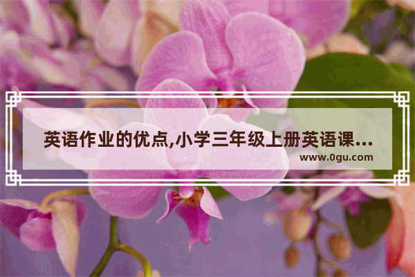 英语作业的优点,小学三年级上册英语课文朗读