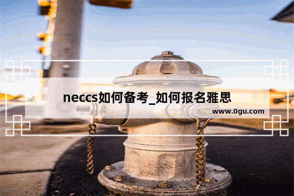 neccs如何备考_如何报名雅思