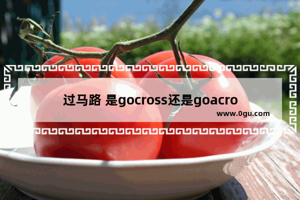 过马路 是gocross还是goacross?怎么区分它们 过马路英语怎么说