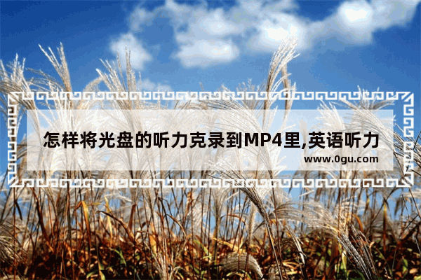 怎样将光盘的听力克录到MP4里,英语听力光盘怎么听