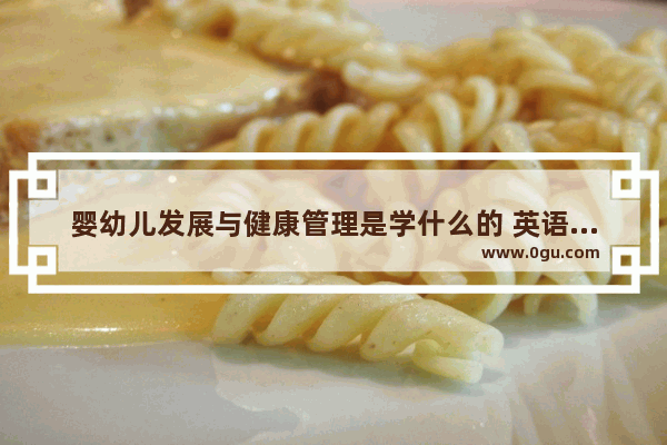婴幼儿发展与健康管理是学什么的 英语口语 关于健康的