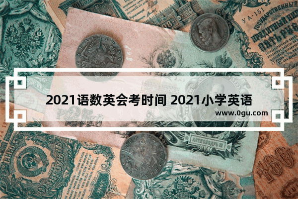 2021语数英会考时间 2021小学英语考试时间