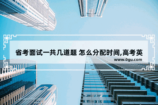 省考面试一共几道题 怎么分配时间,高考英语考试时间指令