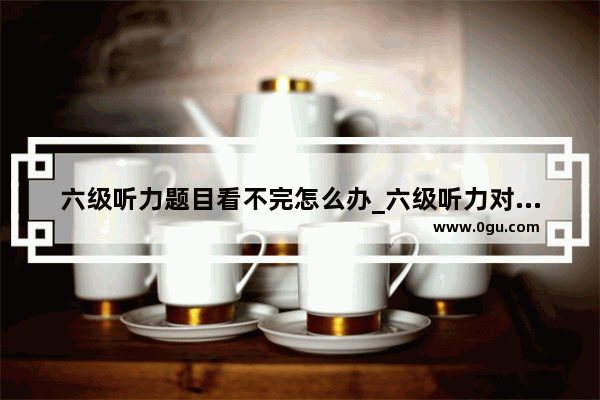 六级听力题目看不完怎么办_六级听力对了7个还有希望吗