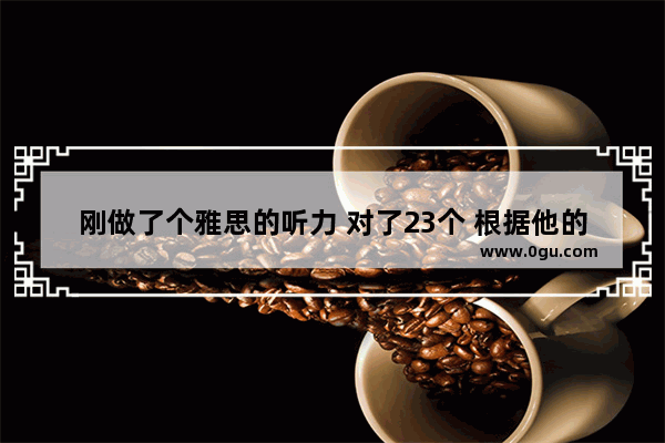 刚做了个雅思的听力 对了23个 根据他的评分标准能打多少分 要考个满分什么的有希望么 雅思听力对24个