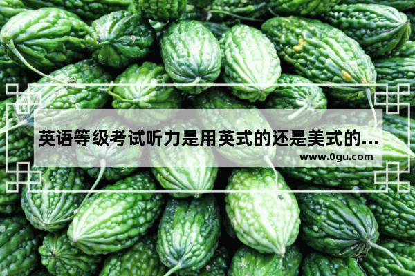 英语等级考试听力是用英式的还是美式的_山东高考英语听力是美式还是英式的