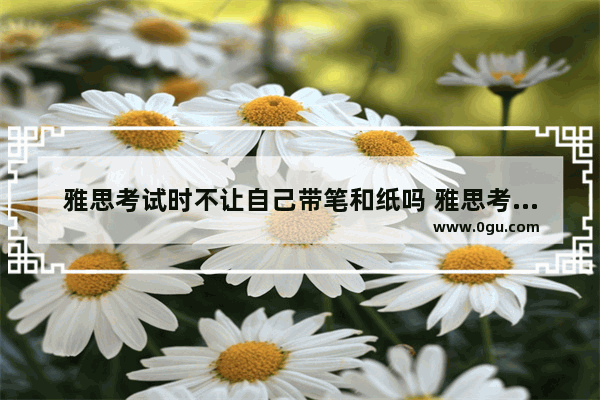 雅思考试时不让自己带笔和纸吗 雅思考试需要带笔吗