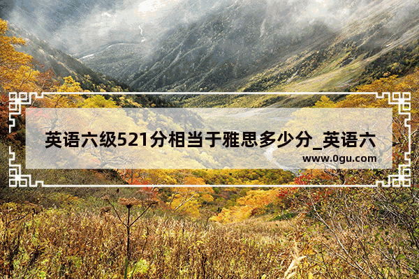 英语六级521分相当于雅思多少分_英语六级相当于雅思什么水平