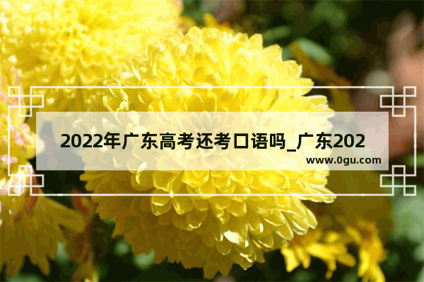 2022年广东高考还考口语吗_广东2021年高考英语口语考试难不难