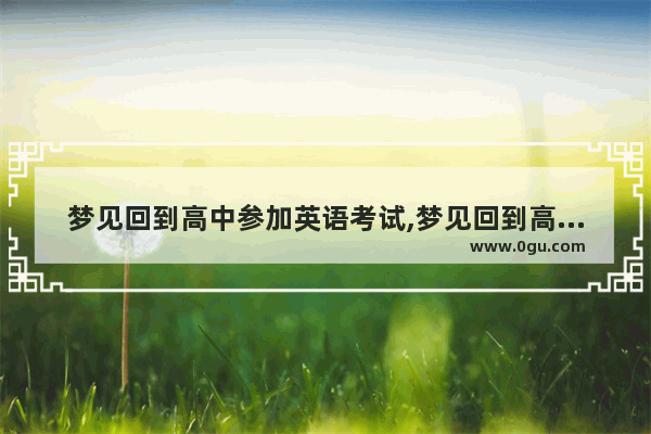 梦见回到高中参加英语考试,梦见回到高中参加英语考试