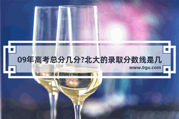 09年高考总分几分?北大的录取分数线是几分_2009年各省高考满分多少