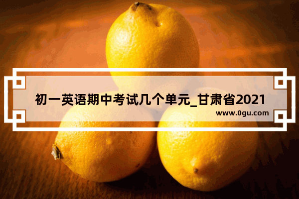 初一英语期中考试几个单元_甘肃省2021小学春季期中考试时间