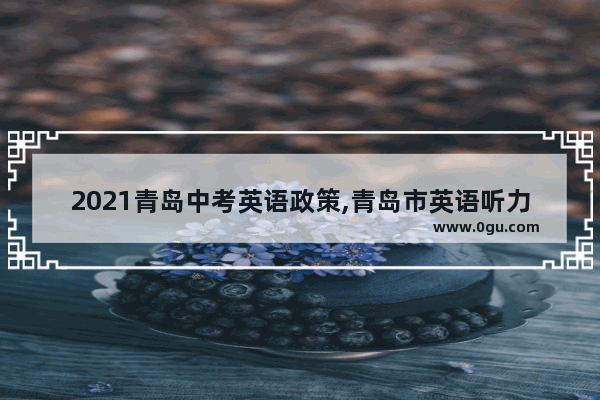 2021青岛中考英语政策,青岛市英语听力