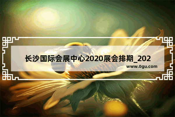 长沙国际会展中心2020展会排期_2021年湖南省大学生省运会时间