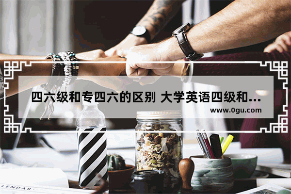 四六级和专四六的区别 大学英语四级和六级