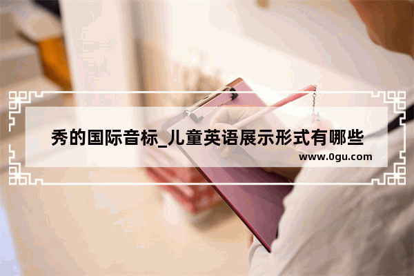 秀的国际音标_儿童英语展示形式有哪些