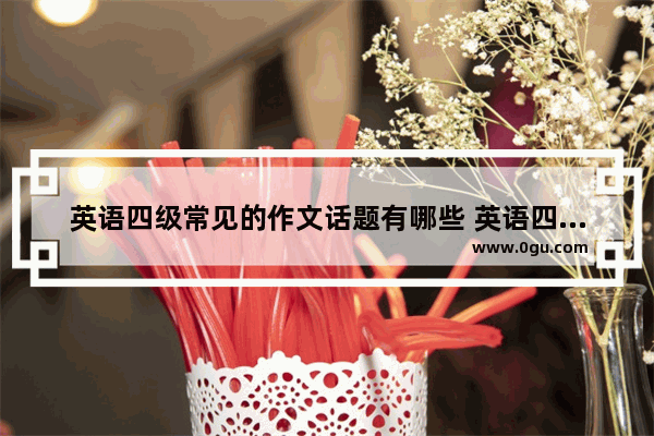 英语四级常见的作文话题有哪些 英语四级作文常考类型