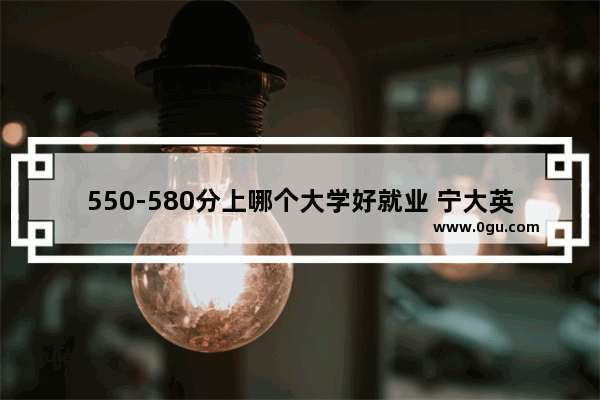 550-580分上哪个大学好就业 宁大英语六级频道