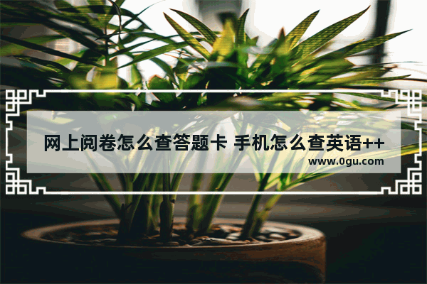 网上阅卷怎么查答题卡 手机怎么查英语++++