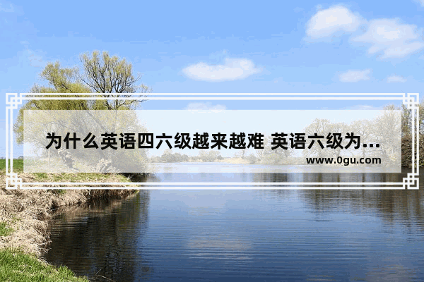 为什么英语四六级越来越难 英语六级为啥过不去