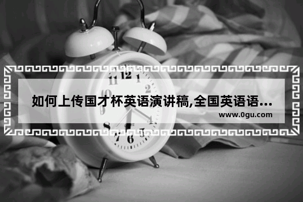 如何上传国才杯英语演讲稿,全国英语语法竞赛报名