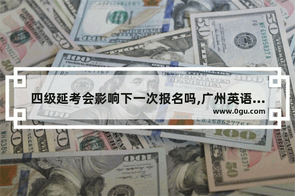 四级延考会影响下一次报名吗,广州英语六级考试延期