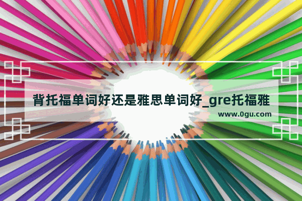 背托福单词好还是雅思单词好_gre托福雅思哪个词汇量更大