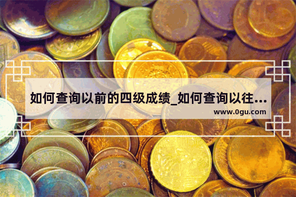 如何查询以前的四级成绩_如何查询以往英语四级成绩