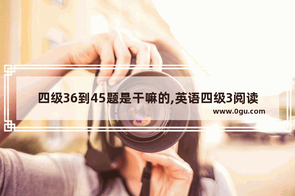 四级36到45题是干嘛的,英语四级3阅读理解答案