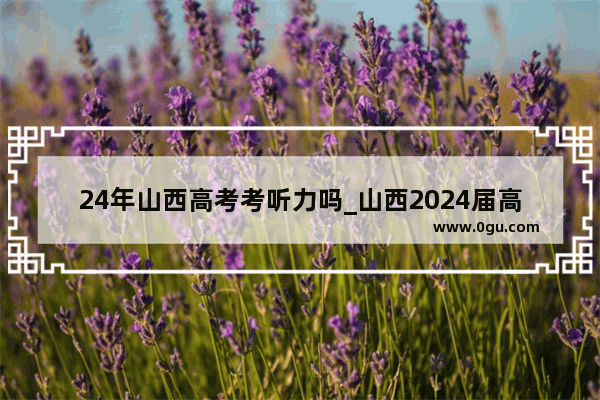24年山西高考考听力吗_山西2024届高考英语考听力吗