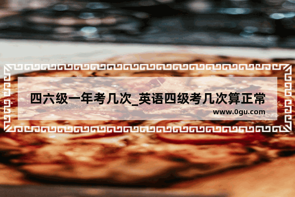 四六级一年考几次_英语四级考几次算正常
